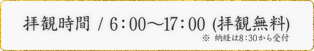 拝観時間 / 6：00～17：00 (拝観無料) ※ 納経は8：30から受付。